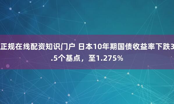 正规在线配资知识门户 日本10年期国债收益率下跌3.5个基点，至1.275%