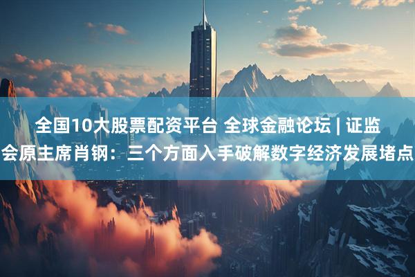 全国10大股票配资平台 全球金融论坛 | 证监会原主席肖钢：三个方面入手破解数字经济发展堵点