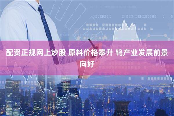 配资正规网上炒股 原料价格攀升 钨产业发展前景向好