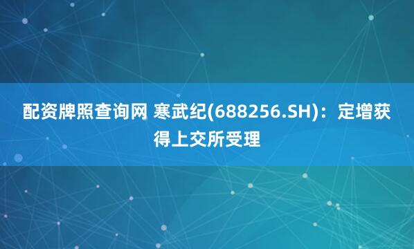 配资牌照查询网 寒武纪(688256.SH)：定增获得上交所受理