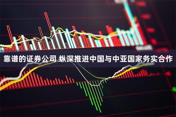 靠谱的证券公司 纵深推进中国与中亚国家务实合作