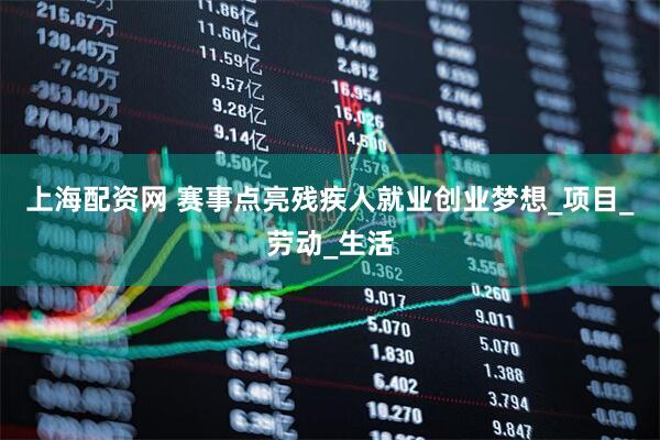 上海配资网 赛事点亮残疾人就业创业梦想_项目_劳动_生活