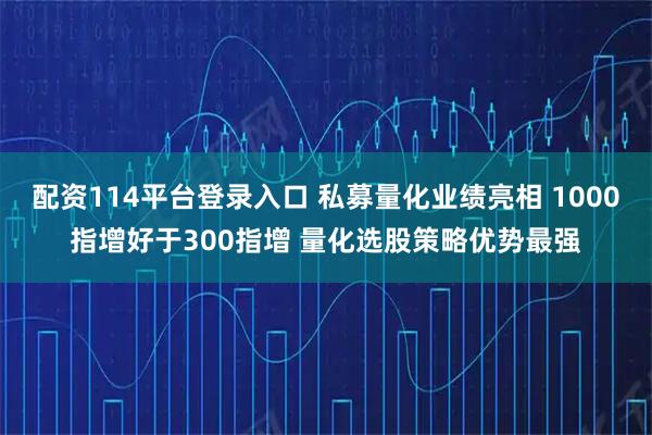 配资114平台登录入口 私募量化业绩亮相 1000指增好于300指增 量化选股策略优势最强