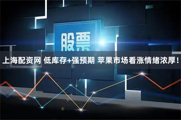 上海配资网 低库存+强预期 苹果市场看涨情绪浓厚！