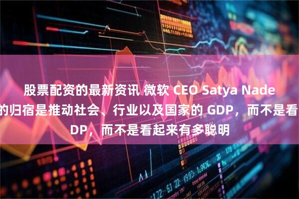 股票配资的最新资讯 微软 CEO Satya Nadella：AI 最终的归宿是推动社会、行业以及国家的 GDP，而不是看起来有多聪明