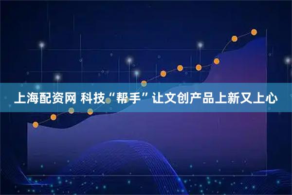 上海配资网 科技“帮手”让文创产品上新又上心