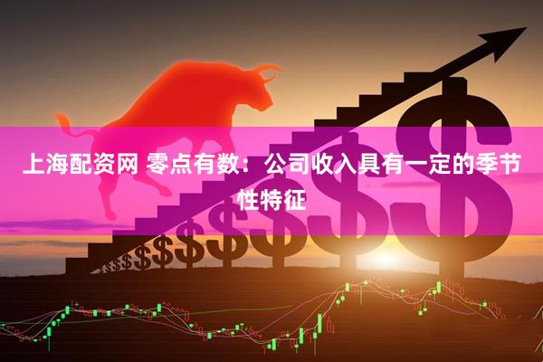 上海配资网 零点有数：公司收入具有一定的季节性特征