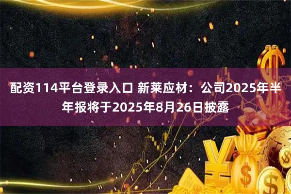 配资114平台登录入口 新莱应材：公司2025年半年报将于2025年8月26日披露