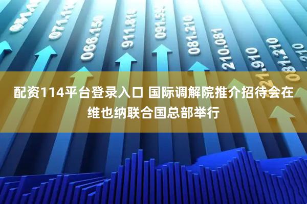 配资114平台登录入口 国际调解院推介招待会在维也纳联合国总部举行