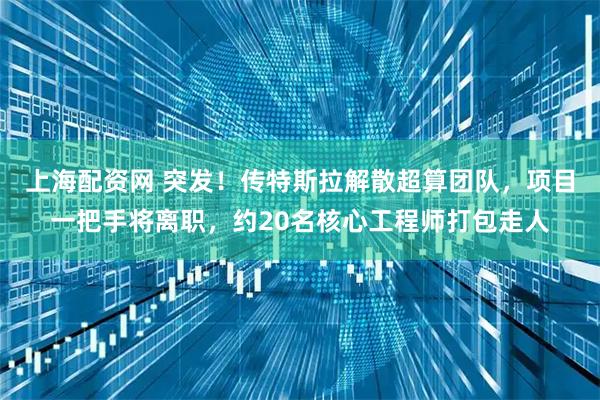 上海配资网 突发！传特斯拉解散超算团队，项目一把手将离职，约20名核心工程师打包走人