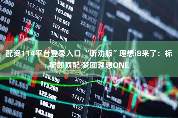 配资114平台登录入口 “听劝版”理想i8来了：标配即顶配 梦回理想ONE