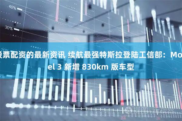 股票配资的最新资讯 续航最强特斯拉登陆工信部：Model 3 新增 830km 版车型