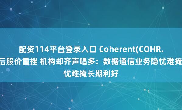 配资114平台登录入口 Coherent(COHR.US)财报后股价重挫 机构却齐声唱多：数据通信业务隐忧难掩长期利好