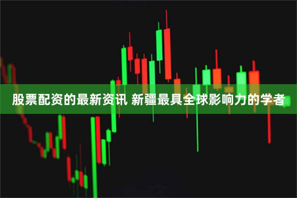 股票配资的最新资讯 新疆最具全球影响力的学者