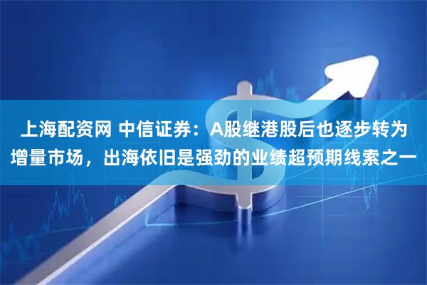上海配资网 中信证券：A股继港股后也逐步转为增量市场，出海依旧是强劲的业绩超预期线索之一