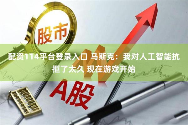 配资114平台登录入口 马斯克：我对人工智能抗拒了太久 现在游戏开始