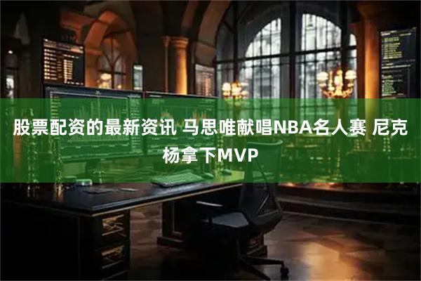 股票配资的最新资讯 马思唯献唱NBA名人赛 尼克杨拿下MVP