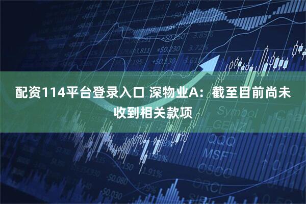 配资114平台登录入口 深物业A：截至目前尚未收到相关款项