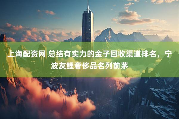 上海配资网 总结有实力的金子回收渠道排名，宁波友鲤奢侈品名列前茅