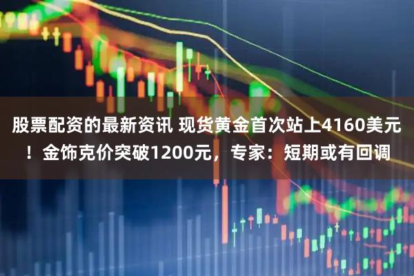 股票配资的最新资讯 现货黄金首次站上4160美元！金饰克价突破1200元，专家：短期或有回调