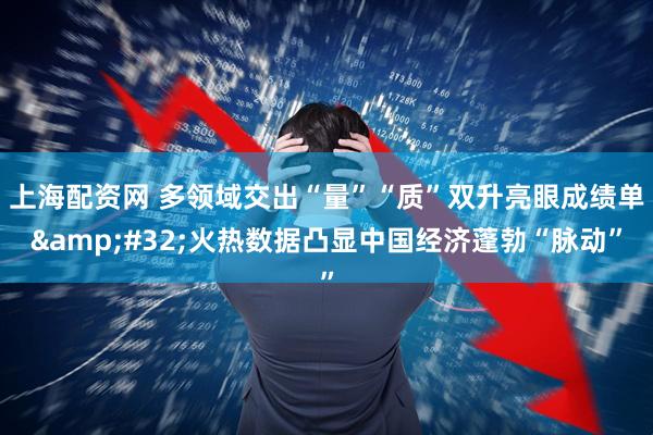 上海配资网 多领域交出“量”“质”双升亮眼成绩单&#32;火热数据凸显中国经济蓬勃“脉动”