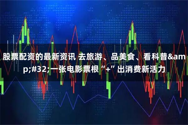 股票配资的最新资讯 去旅游、品美食、看科普&#32;一张电影票根“+”出消费新活力
