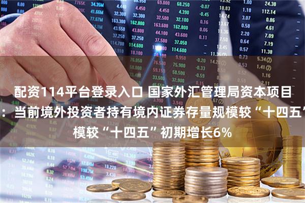 配资114平台登录入口 国家外汇管理局资本项目管理司负责人：当前境外投资者持有境内证券存量规模较“十四五”初期增长6%