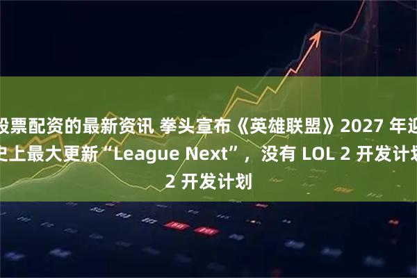 股票配资的最新资讯 拳头宣布《英雄联盟》2027 年迎史上最大更新“League Next”,没有 LOL 2 开发计划
