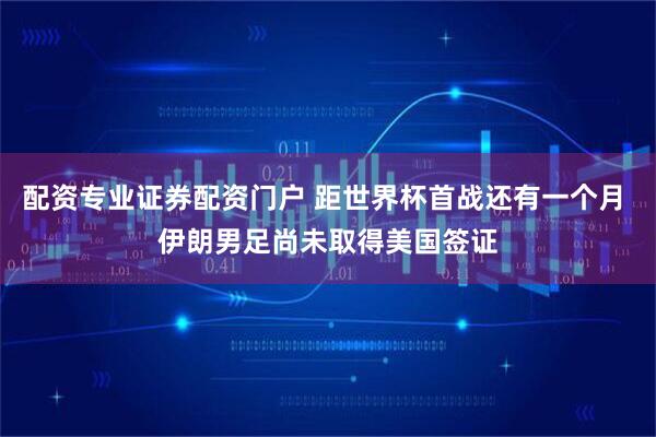 配资专业证券配资门户 距世界杯首战还有一个月 伊朗男足尚未取得美国签证