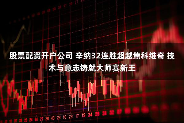 股票配资开户公司 辛纳32连胜超越焦科维奇 技术与意志铸就大师赛新王