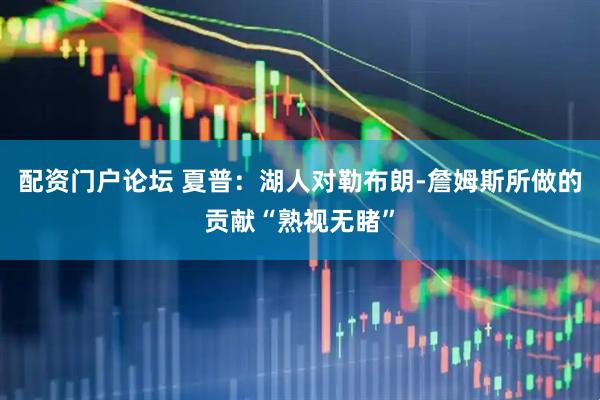 配资门户论坛 夏普：湖人对勒布朗-詹姆斯所做的贡献“熟视无睹”