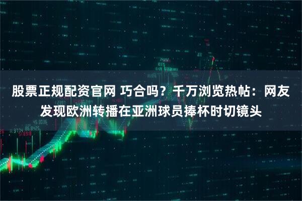 股票正规配资官网 巧合吗？千万浏览热帖：网友发现欧洲转播在亚洲球员捧杯时切镜头