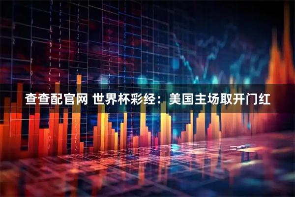 查查配官网 世界杯彩经：美国主场取开门红