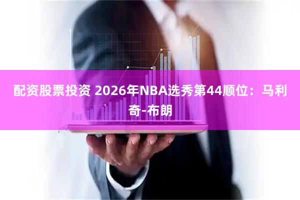 配资股票投资 2026年NBA选秀第44顺位：马利奇-布朗