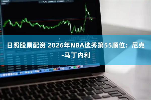日照股票配资 2026年NBA选秀第55顺位：尼克-马丁内利