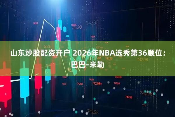 山东炒股配资开户 2026年NBA选秀第36顺位：巴巴-米勒