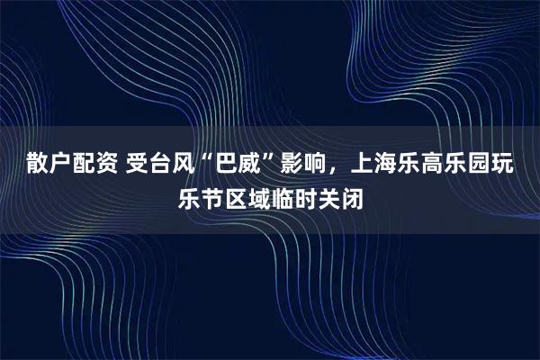散户配资 受台风“巴威”影响，上海乐高乐园玩乐节区域临时关闭