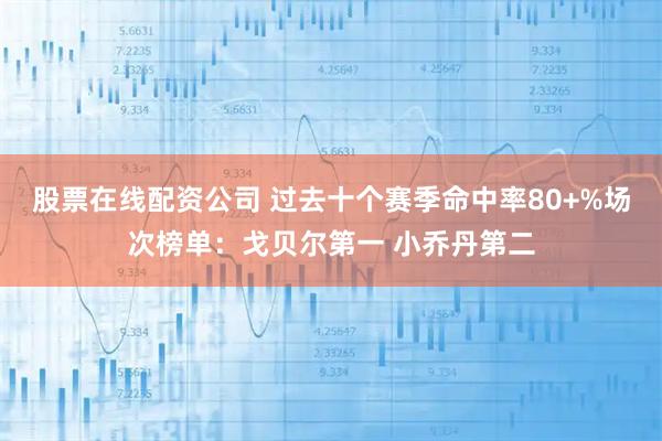 股票在线配资公司 过去十个赛季命中率80+%场次榜单：戈贝尔第一 小乔丹第二