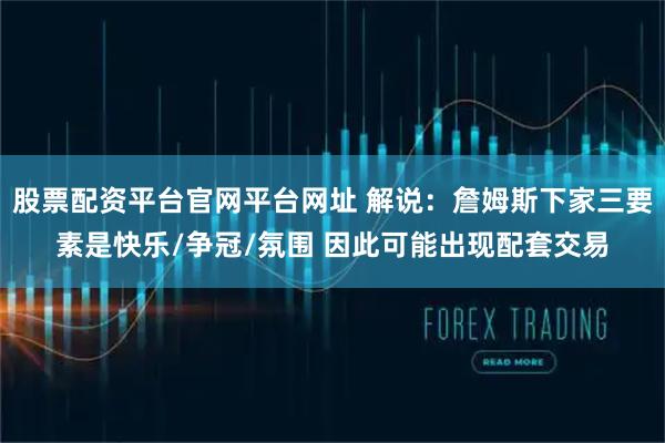 股票配资平台官网平台网址 解说：詹姆斯下家三要素是快乐/争冠/氛围 因此可能出现配套交易