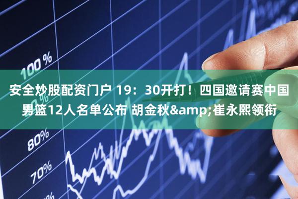 安全炒股配资门户 19：30开打！四国邀请赛中国男篮12人名单公布 胡金秋&崔永熙领衔