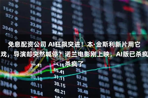 免息配资公司 AI狂飙突进！本·金斯利新片用它拍戏，导演却突然喊停？诺兰电影刚上映，AI版已杀疯了