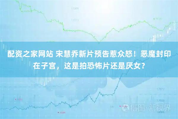 配资之家网站 宋慧乔新片预告惹众怒！恶魔封印在子宫，这是拍恐怖片还是厌女？