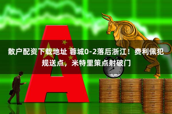 散户配资下载地址 蓉城0-2落后浙江！费利佩犯规送点，米特里策点射破门