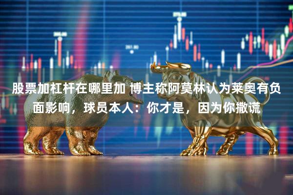 股票加杠杆在哪里加 博主称阿莫林认为莱奥有负面影响，球员本人：你才是，因为你撒谎