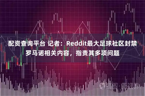 配资查询平台 记者：Reddit最大足球社区封禁罗马诺相关内容，指责其多项问题