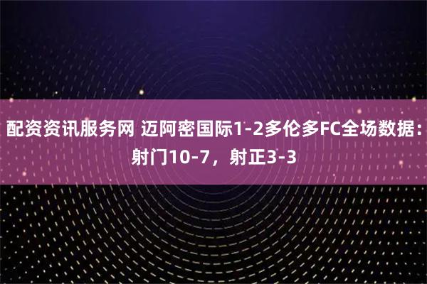 配资资讯服务网 迈阿密国际1-2多伦多FC全场数据：射门10-7，射正3-3