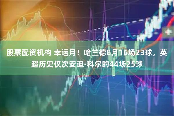 股票配资机构 幸运月！哈兰德8月16场23球，英超历史仅次安迪·科尔的44场25球