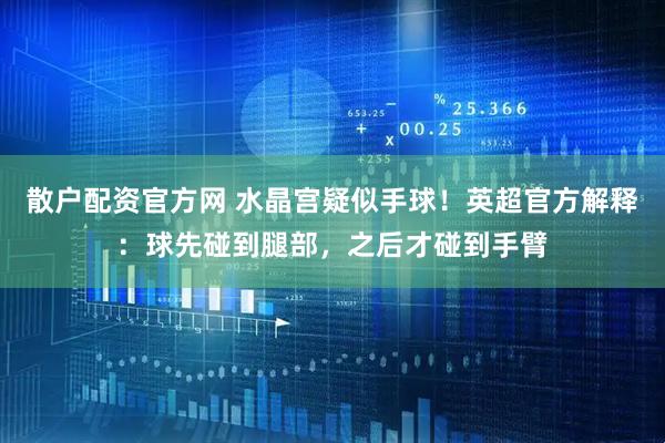 散户配资官方网 水晶宫疑似手球！英超官方解释：球先碰到腿部，之后才碰到手臂