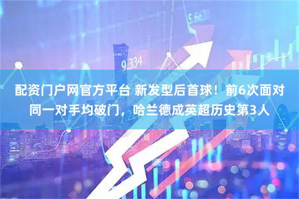 配资门户网官方平台 新发型后首球！前6次面对同一对手均破门，哈兰德成英超历史第3人