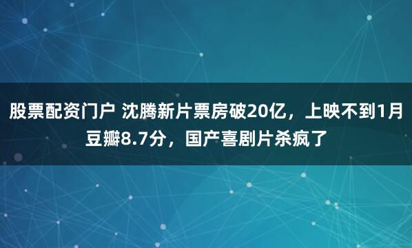 股票配资门户 沈腾新片票房破20亿，上映不到1月豆瓣8.7分，国产喜剧片杀疯了